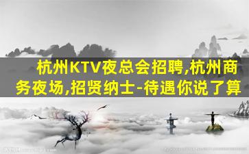 杭州KTV夜总会招聘,杭州商务夜场,招贤纳士-待遇你说了算